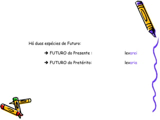Há duas espécies de Futuro:     FUTURO do Presente :   lev arei    FUTURO do Pretérito:  lev aria 