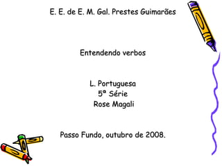 E. E. de E. M. Gal. Prestes Guimarães  Entendendo verbos  L. Portuguesa 5ª Série  Rose Magali Passo Fundo, outubro de 2008. 