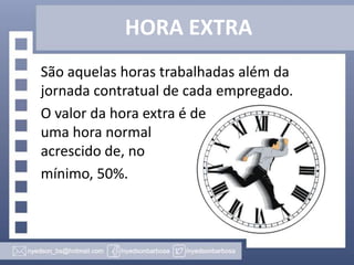 HORA EXTRA
São aquelas horas trabalhadas além da
jornada contratual de cada empregado.
O valor da hora extra é de
uma hora normal
acrescido de, no
mínimo, 50%.

 