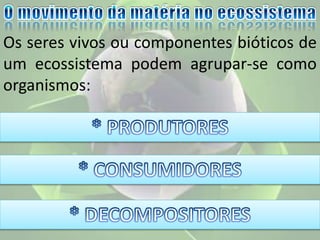 Os seres vivos ou componentes bióticos de
um ecossistema podem agrupar-se como
organismos:
 