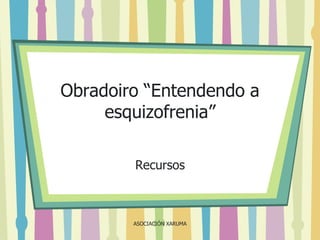 Obradoiro “Entendendo a
esquizofrenia”
Recursos

ASOCIACIÓN XARUMA

 