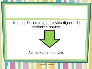 Non perder a calma, unha vida digna e de
calidade é posible.

Adaptarse ao que ven.
ASOCIACIÓN XARUMA

 