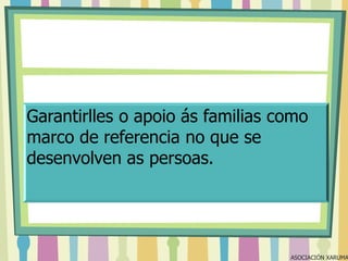 Garantirlles o apoio ás familias como
marco de referencia no que se
desenvolven as persoas.

ASOCIACIÓN XARUMA

 