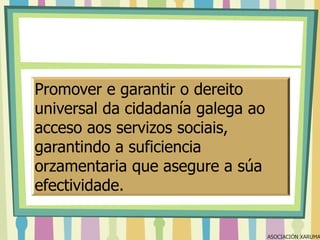 Promover e garantir o dereito
universal da cidadanía galega ao
acceso aos servizos sociais,
garantindo a suficiencia
orzamentaria que asegure a súa
efectividade.

ASOCIACIÓN XARUMA

 