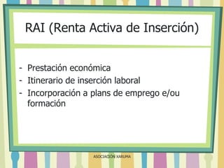 RAI (Renta Activa de Inserción)
- Prestación económica
- Itinerario de inserción laboral
- Incorporación a plans de emprego e/ou
formación

ASOCIACIÓN XARUMA

 