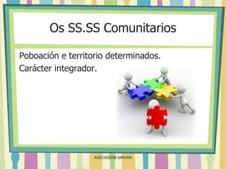 Os SS.SS Comunitarios
Poboación e territorio determinados.
Carácter integrador.

ASOCIACIÓN XARUMA

 