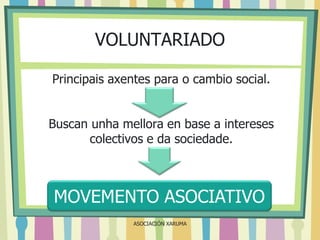 VOLUNTARIADO
Principais axentes para o cambio social.
Buscan unha mellora en base a intereses
colectivos e da sociedade.

MOVEMENTO ASOCIATIVO
ASOCIACIÓN XARUMA

 