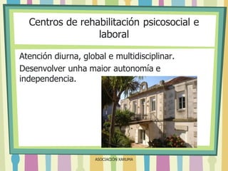 Centros de rehabilitación psicosocial e
laboral
Atención diurna, global e multidisciplinar.
Desenvolver unha maior autonomía e
independencia.

ASOCIACIÓN XARUMA

 