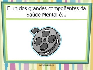 E un dos grandes compoñentes da
Saúde Mental é...

ASOCIACIÓN XARUMA

 