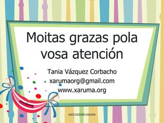 Moitas grazas pola
vosa atención
Tania Vázquez Corbacho
xarumaorg@gmail.com
www.xaruma.org

ASOCIACIÓN XARUMA

 