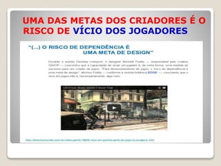 UMA DAS METAS DOS CRIADORES É O
RISCO DE VÍCIO DOS JOGADORES
 