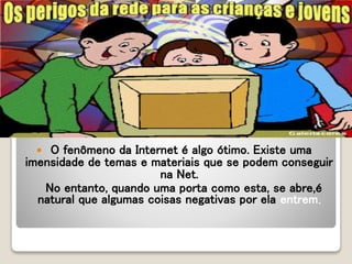  O fenômeno da Internet é algo ótimo. Existe uma
imensidade de temas e materiais que se podem conseguir
na Net.
No entanto, quando uma porta como esta, se abre,é
natural que algumas coisas negativas por ela entrem.
 
