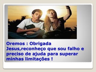 Oremos : Obrigada
Jesus,reconheço que sou falho e
preciso de ajuda para superar
minhas limitações !
 