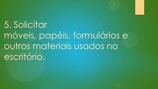 5. Solicitar
móveis, papéis, formulários e
outros materiais usados no
escritório.

 