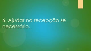 6. Ajudar na recepção se
necessário.

 