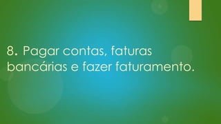 8. Pagar contas, faturas
bancárias e fazer faturamento.

 