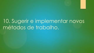 10. Sugerir e implementar novos
métodos de trabalho.

 