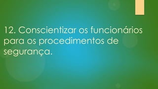 12. Conscientizar os funcionários
para os procedimentos de
segurança.

 
