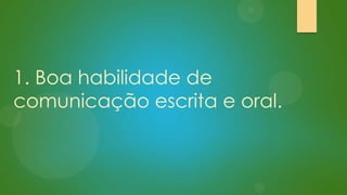 1. Boa habilidade de
comunicação escrita e oral.

 