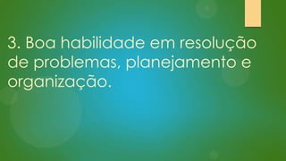 3. Boa habilidade em resolução
de problemas, planejamento e
organização.

 