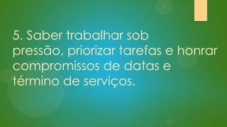 5. Saber trabalhar sob
pressão, priorizar tarefas e honrar
compromissos de datas e
término de serviços.

 