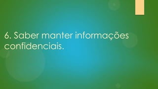 6. Saber manter informações
confidenciais.

 