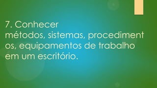 7. Conhecer
métodos, sistemas, procediment
os, equipamentos de trabalho
em um escritório.

 