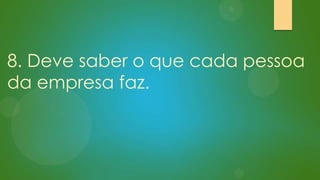 8. Deve saber o que cada pessoa
da empresa faz.

 