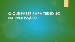 O QUE FAZER PARA TER ÊXITO
NA PROFISSÃO?

 