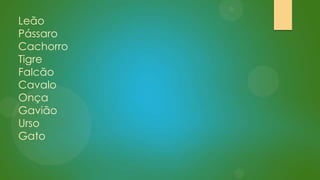 Leão
Pássaro
Cachorro
Tigre
Falcão
Cavalo
Onça
Gavião
Urso
Gato

 
