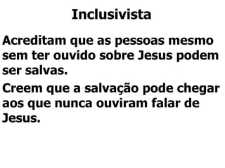 Inclusivista
Acreditam que as pessoas mesmo
sem ter ouvido sobre Jesus podem
ser salvas.
Creem que a salvação pode chegar
aos que nunca ouviram falar de
Jesus.
 