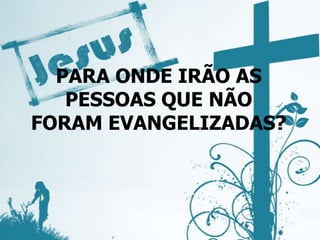 PARA ONDE IRÃO AS
PESSOAS QUE NÃO
FORAM EVANGELIZADAS?
 