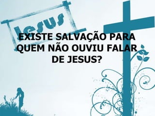 EXISTE SALVAÇÃO PARA
QUEM NÃO OUVIU FALAR
DE JESUS?
 