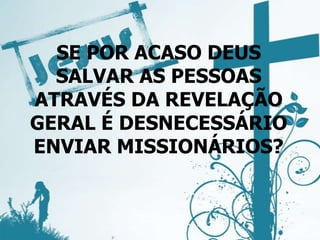 SE POR ACASO DEUS
SALVAR AS PESSOAS
ATRAVÉS DA REVELAÇÃO
GERAL É DESNECESSÁRIO
ENVIAR MISSIONÁRIOS?
 