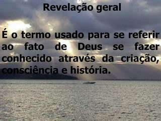 É o termo usado para se referir
ao fato de Deus se fazer
conhecido através da criação,
consciência e história.
Revelação geral
 