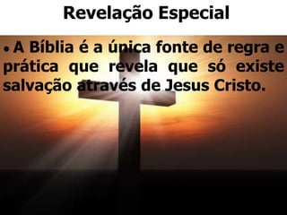 • A Bíblia é a única fonte de regra e
prática que revela que só existe
salvação através de Jesus Cristo.
Revelação Especial
 