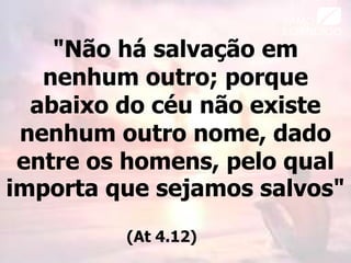 "Não há salvação em
nenhum outro; porque
abaixo do céu não existe
nenhum outro nome, dado
entre os homens, pelo qual
importa que sejamos salvos"
(At 4.12)
 