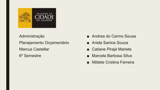 Administração
Planejamento Orçamentário
Marcus Castellar
6º Semestre
■ Andrea do Carmo Sousa
■ Ariela Santos Souza
■ Catiane Pirajá Mariete
■ Marcela Barbosa Silva
■ Nildete Cristina Ferreira
 