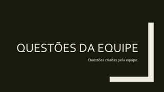 QUESTÕES DA EQUIPE
Questões criadas pela equipe.
 