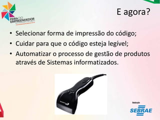 E agora?
• Selecionar forma de impressão do código;
• Cuidar para que o código esteja legível;
• Automatizar o processo de gestão de produtos
através de Sistemas informatizados.

 