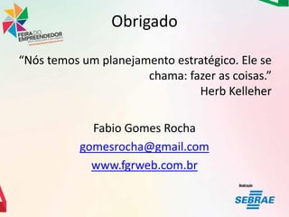 Obrigado
“Nós temos um planejamento estratégico. Ele se
chama: fazer as coisas.”
Herb Kelleher
Fabio Gomes Rocha
gomesrocha@gmail.com
www.fgrweb.com.br

 