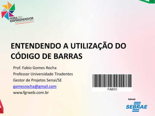 ENTENDENDO A UTILIZAÇÃO DO
CÓDIGO DE BARRAS
Prof. Fabio Gomes Rocha
Professor Universidade Tiradentes
Gestor de Projetos Senai/SE
gomesrocha@gmail.com
www.fgrweb.com.br

 