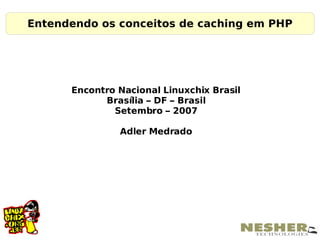 Entendendo os conceitos de caching em PHP




      Encontro Nacional Linuxchix Brasil
            Brasília – DF – Brasil
              Setembro – 2007

               Adler Medrado
 