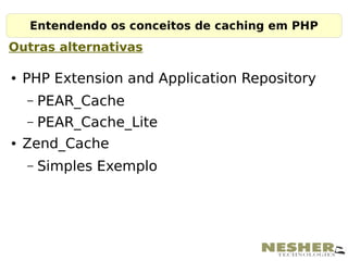 Entendendo os conceitos de caching em PHP
Outras alternativas

●   PHP Extension and Application Repository
    –   PEAR_Cache
    –   PEAR_Cache_Lite
●   Zend_Cache
    –   Simples Exemplo
 