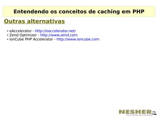 Entendendo os conceitos de caching em PHP
Outras alternativas
●   eAccelerator - http://eaccelerator.net/
●   Zend Optimizer - http://www.zend.com
●   ionCube PHP Accelerator - http://www.ioncube.com
 