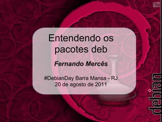 Entendendo os
  pacotes deb
   Fernando Mercês

#DebianDay Barra Mansa - RJ
   20 de agosto de 2011
 