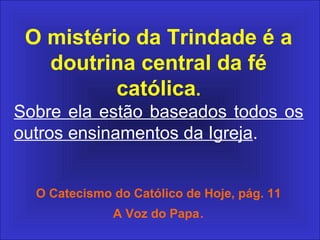 O mistério da Trindade é a
doutrina central da fé
católica.
Sobre ela estão baseados todos os
outros ensinamentos da Igreja.
O Catecismo do Católico de Hoje, pág. 11
A Voz do Papa.
 