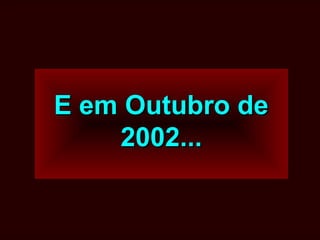 E em Outubro deE em Outubro de
2002...2002...
 