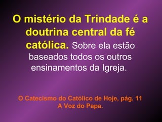 O mistério da Trindade é a
doutrina central da fé
católica. Sobre ela estão
baseados todos os outros
ensinamentos da Igreja.
O Catecismo do Católico de Hoje, pág. 11
A Voz do Papa.
 
