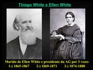 Thiago White e Ellen White
Marido de Ellen White e presidente da AG por 3 vezes
1-) 1865-1867 2-) 1869-1871 3-) 1874-1880
 